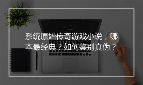 系统原始传奇游戏小说，哪本最经典？如何鉴别真伪？