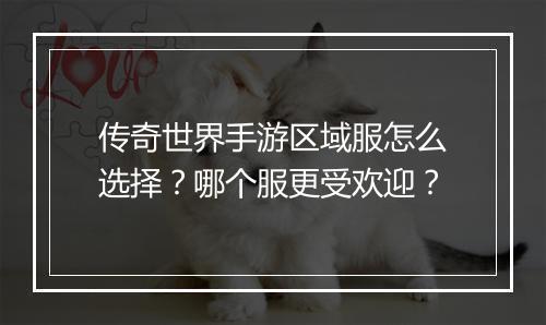 传奇世界手游区域服怎么选择？哪个服更受欢迎？