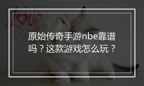 原始传奇手游nbe靠谱吗？这款游戏怎么玩？
