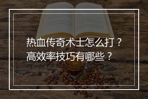 热血传奇术士怎么打？高效率技巧有哪些？