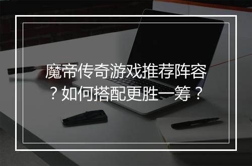 魔帝传奇游戏推荐阵容？如何搭配更胜一筹？