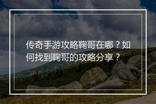 传奇手游攻略鞠哥在哪？如何找到鞠哥的攻略分享？