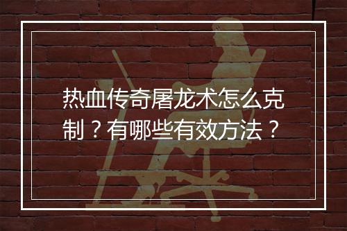 热血传奇屠龙术怎么克制？有哪些有效方法？