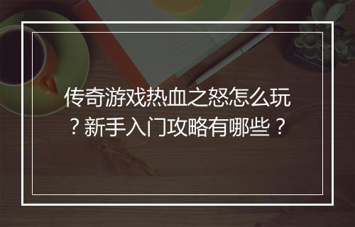 传奇游戏热血之怒怎么玩？新手入门攻略有哪些？