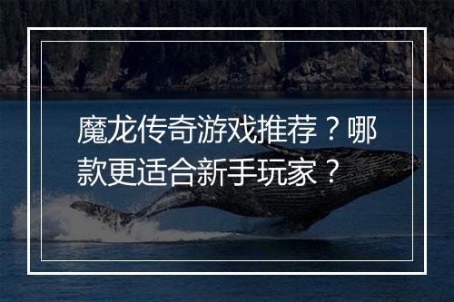 魔龙传奇游戏推荐？哪款更适合新手玩家？