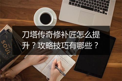 刀塔传奇修补匠怎么提升？攻略技巧有哪些？