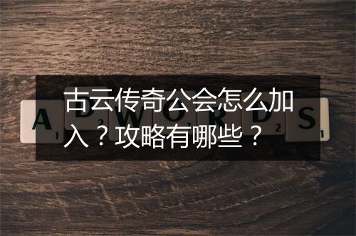 古云传奇公会怎么加入？攻略有哪些？