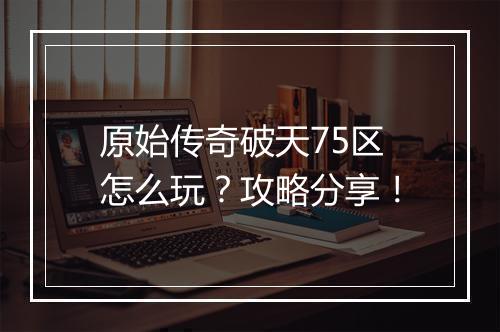 原始传奇破天75区怎么玩？攻略分享！