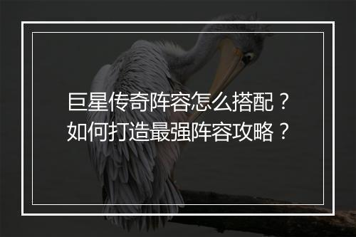 巨星传奇阵容怎么搭配？如何打造最强阵容攻略？