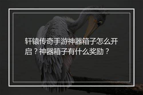 轩辕传奇手游神器箱子怎么开启？神器箱子有什么奖励？