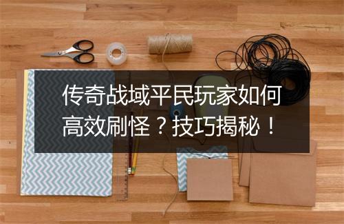 传奇战域平民玩家如何高效刷怪？技巧揭秘！