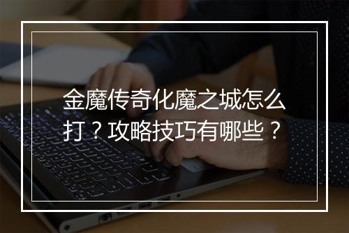 金魔传奇化魔之城怎么打？攻略技巧有哪些？