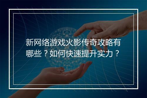 新网络游戏火影传奇攻略有哪些？如何快速提升实力？