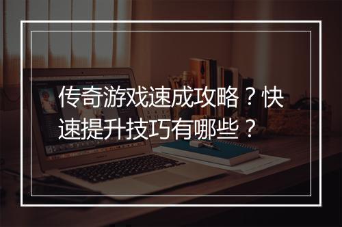 传奇游戏速成攻略？快速提升技巧有哪些？