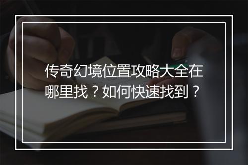 传奇幻境位置攻略大全在哪里找？如何快速找到？