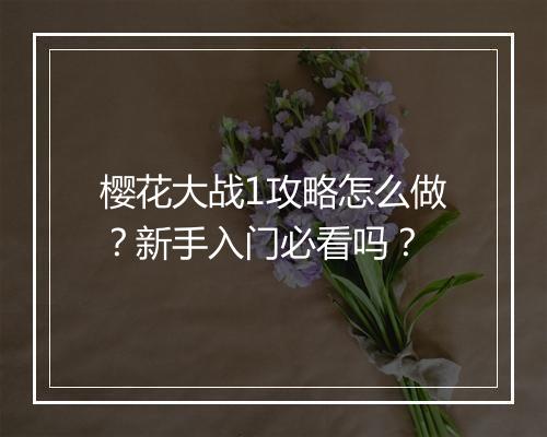樱花大战1攻略怎么做？新手入门必看吗？