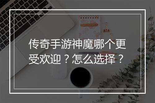 传奇手游神魔哪个更受欢迎？怎么选择？