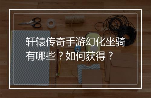 轩辕传奇手游幻化坐骑有哪些？如何获得？