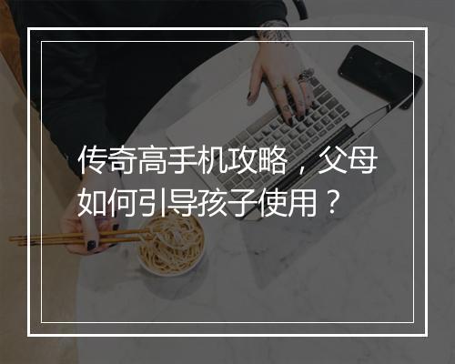 传奇高手机攻略，父母如何引导孩子使用？