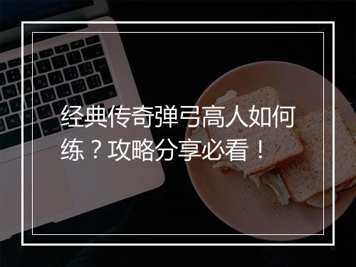 经典传奇弹弓高人如何练？攻略分享必看！