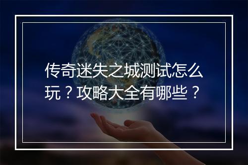 传奇迷失之城测试怎么玩？攻略大全有哪些？