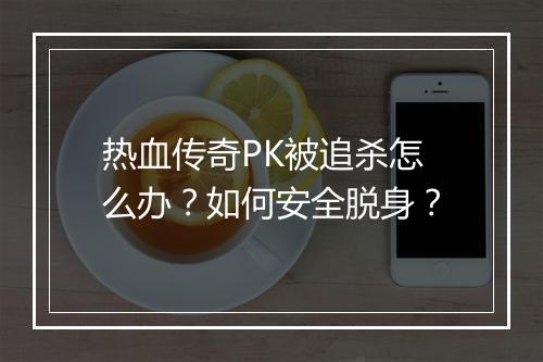 热血传奇PK被追杀怎么办？如何安全脱身？
