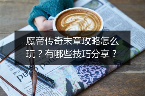 魔帝传奇末章攻略怎么玩？有哪些技巧分享？