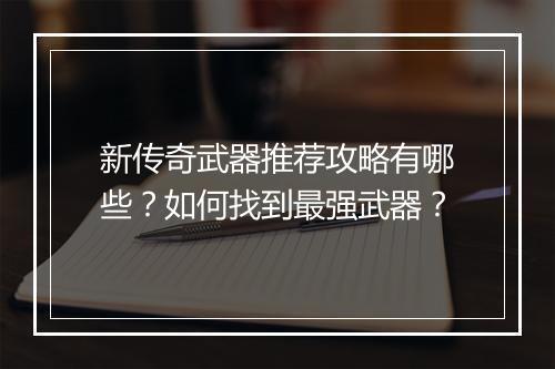 新传奇武器推荐攻略有哪些？如何找到最强武器？