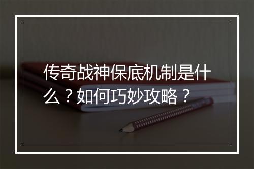 传奇战神保底机制是什么？如何巧妙攻略？