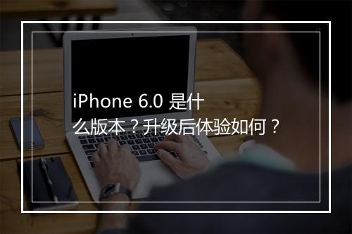 iPhone 6.0 是什么版本？升级后体验如何？