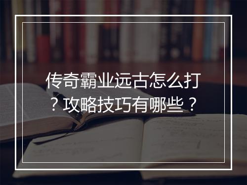 传奇霸业远古怎么打？攻略技巧有哪些？