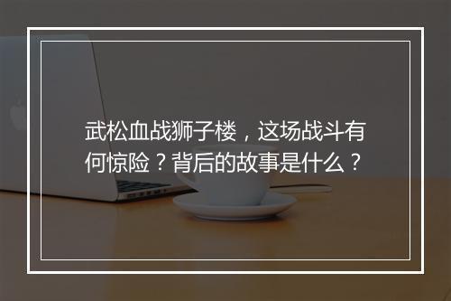 武松血战狮子楼，这场战斗有何惊险？背后的故事是什么？