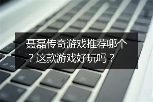 聂磊传奇游戏推荐哪个？这款游戏好玩吗？