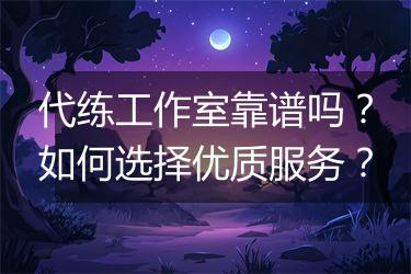 代练工作室靠谱吗？如何选择优质服务？