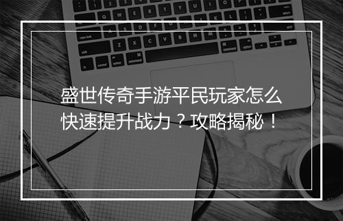 盛世传奇手游平民玩家怎么快速提升战力？攻略揭秘！