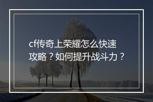 cf传奇上荣耀怎么快速攻略？如何提升战斗力？