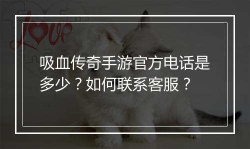吸血传奇手游官方电话是多少？如何联系客服？