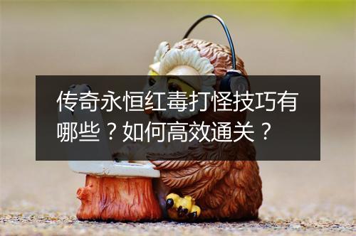 传奇永恒红毒打怪技巧有哪些？如何高效通关？