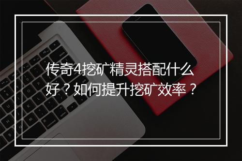 传奇4挖矿精灵搭配什么好？如何提升挖矿效率？