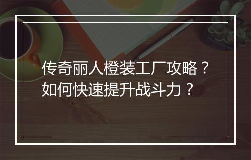 传奇丽人橙装工厂攻略？如何快速提升战斗力？