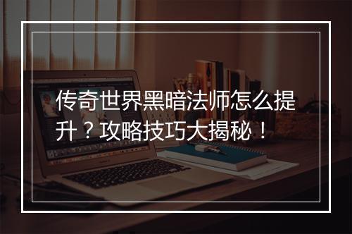 传奇世界黑暗法师怎么提升？攻略技巧大揭秘！