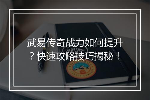 武易传奇战力如何提升？快速攻略技巧揭秘！