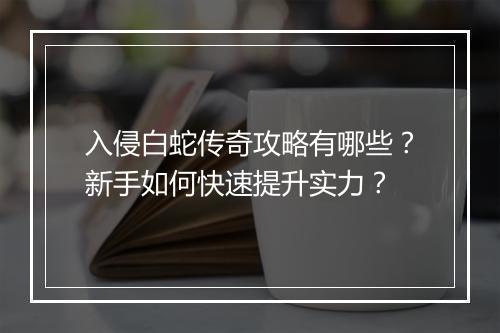 入侵白蛇传奇攻略有哪些？新手如何快速提升实力？