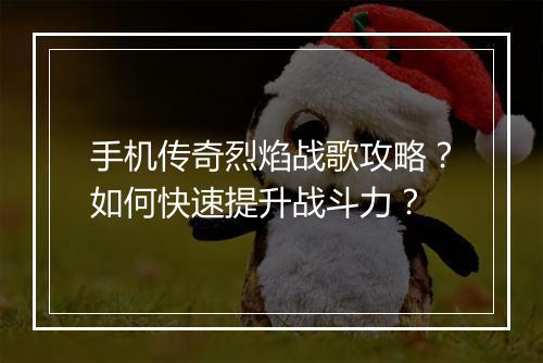 手机传奇烈焰战歌攻略？如何快速提升战斗力？