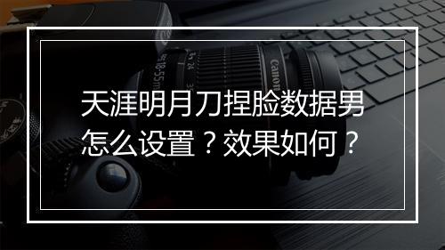 天涯明月刀捏脸数据男怎么设置？效果如何？