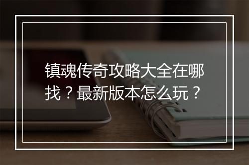 镇魂传奇攻略大全在哪找？最新版本怎么玩？
