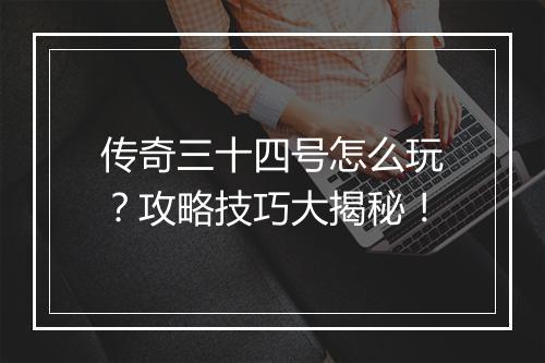 传奇三十四号怎么玩？攻略技巧大揭秘！