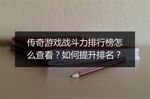 传奇游戏战斗力排行榜怎么查看？如何提升排名？