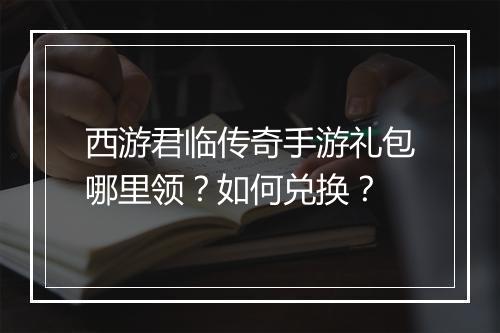西游君临传奇手游礼包哪里领？如何兑换？