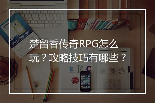 楚留香传奇RPG怎么玩？攻略技巧有哪些？